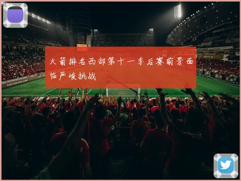 火箭排名西部第十一季后赛前景面临严峻挑战
