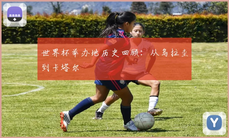 世界杯举办地历史回顾：从乌拉圭到卡塔尔